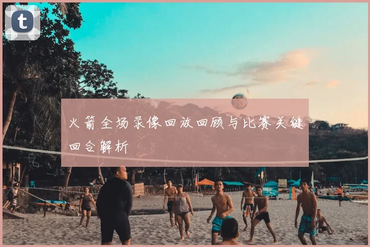 火箭全场录像回放回顾与比赛关键回合解析
