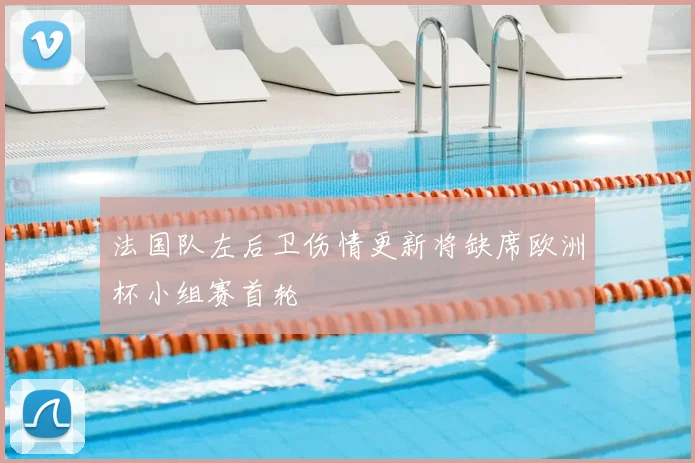 法国队左后卫伤情更新将缺席欧洲杯小组赛首轮