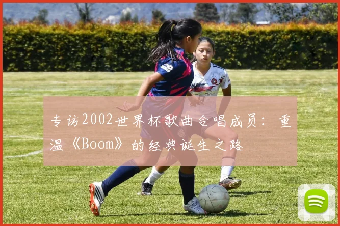 专访2002世界杯歌曲合唱成员：重温《Boom》的经典诞生之路