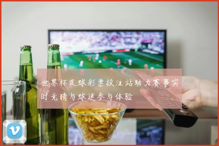世界杯足球彩票投注站助力赛事实时竞猜与球迷参与体验