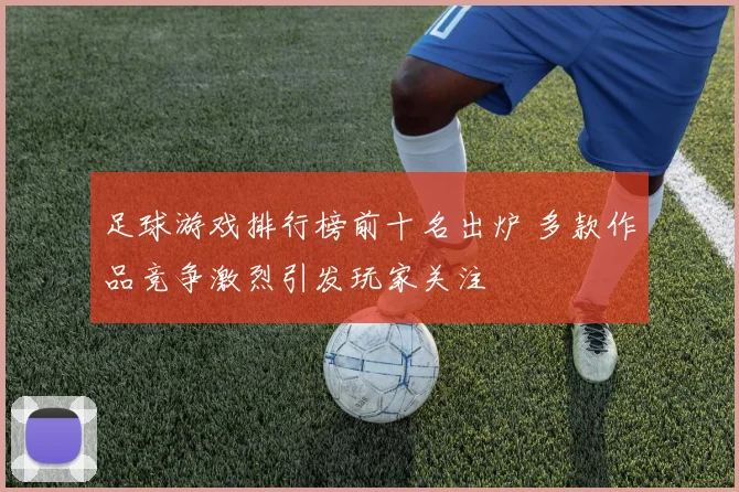 足球游戏排行榜前十名出炉 多款作品竞争激烈引发玩家关注
