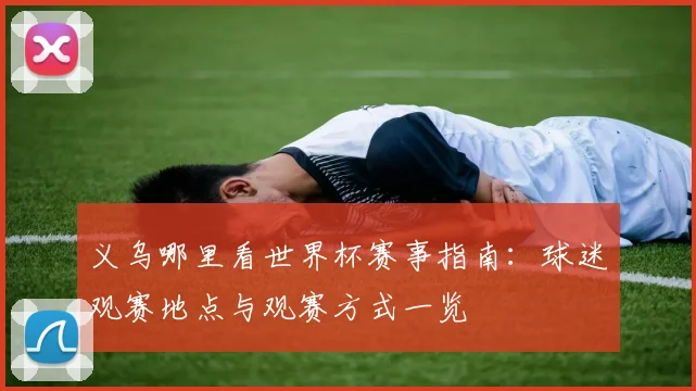 义乌哪里看世界杯赛事指南:球迷观赛地点与观赛方式一览