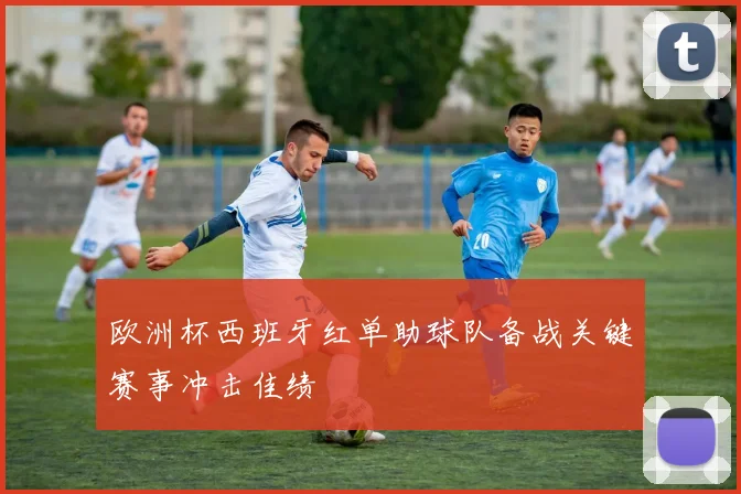 欧洲杯西班牙红单助球队备战关键赛事冲击佳绩