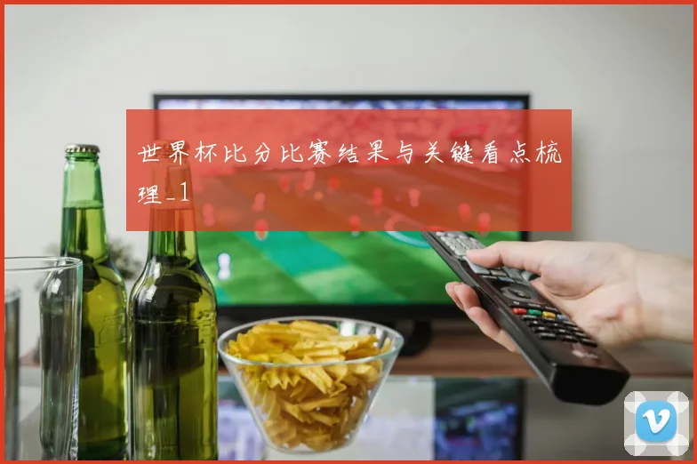 世界杯比分比赛结果与关键看点梳理_1