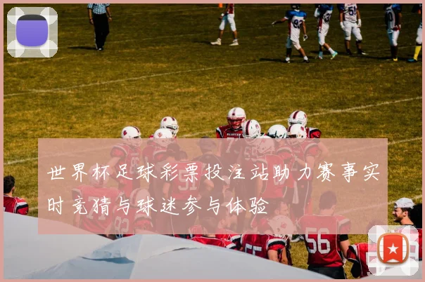 世界杯足球彩票投注站助力赛事实时竞猜与球迷参与体验