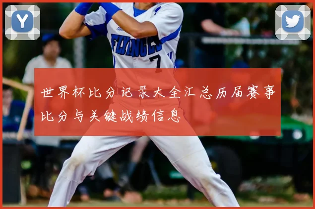 世界杯比分记录大全汇总历届赛事比分与关键战绩信息