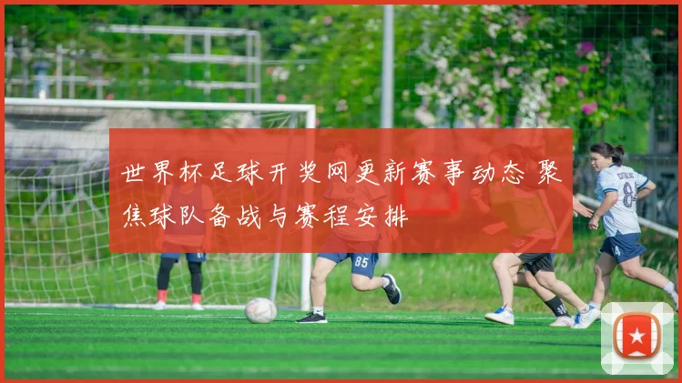 世界杯足球开奖网更新赛事动态 聚焦球队备战与赛程安排