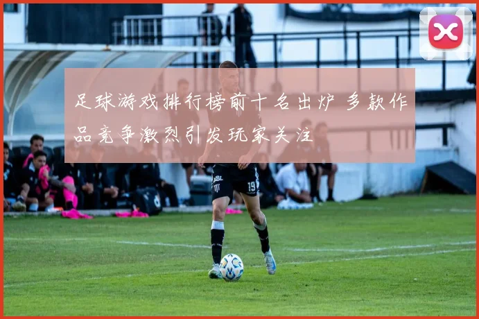 足球游戏排行榜前十名出炉 多款作品竞争激烈引发玩家关注