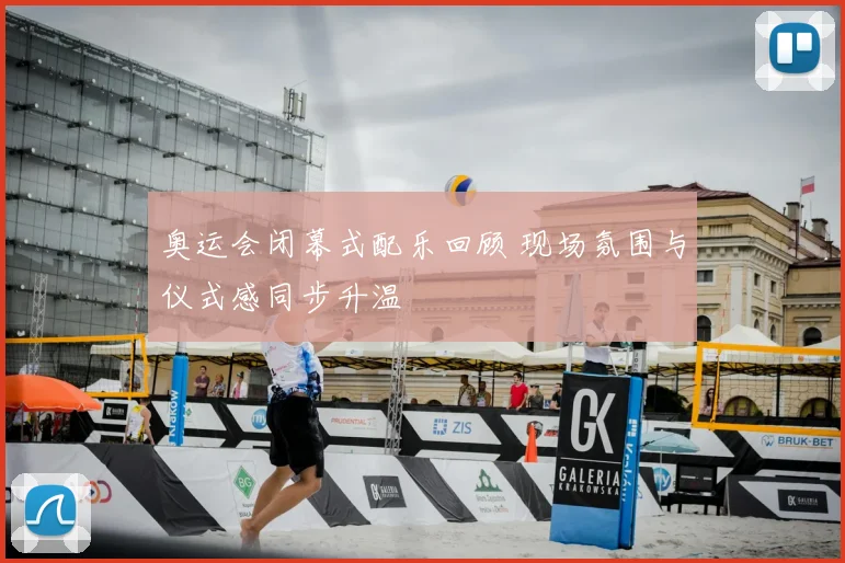 奥运会闭幕式配乐回顾 现场氛围与仪式感同步升温